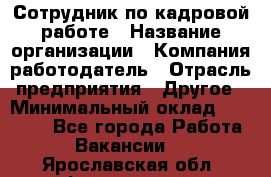 Сотрудник по кадровой работе › Название организации ­ Компания-работодатель › Отрасль предприятия ­ Другое › Минимальный оклад ­ 25 000 - Все города Работа » Вакансии   . Ярославская обл.,Фоминское с.